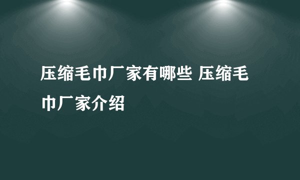 压缩毛巾厂家有哪些 压缩毛巾厂家介绍