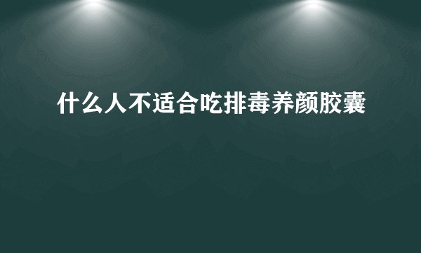 什么人不适合吃排毒养颜胶囊