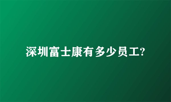 深圳富士康有多少员工?
