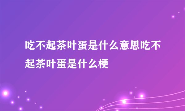 吃不起茶叶蛋是什么意思吃不起茶叶蛋是什么梗