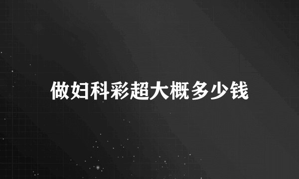 做妇科彩超大概多少钱