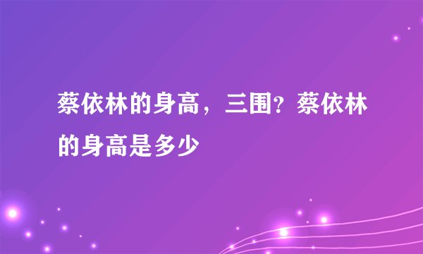 蔡依林的身高，三围？蔡依林的身高是多少