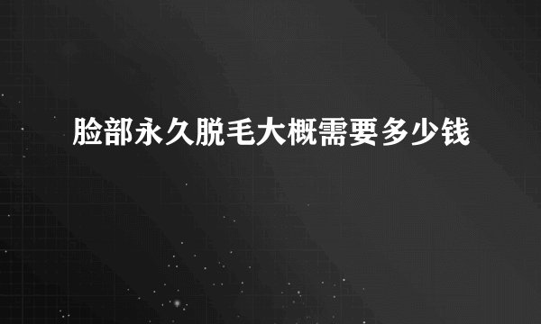 脸部永久脱毛大概需要多少钱