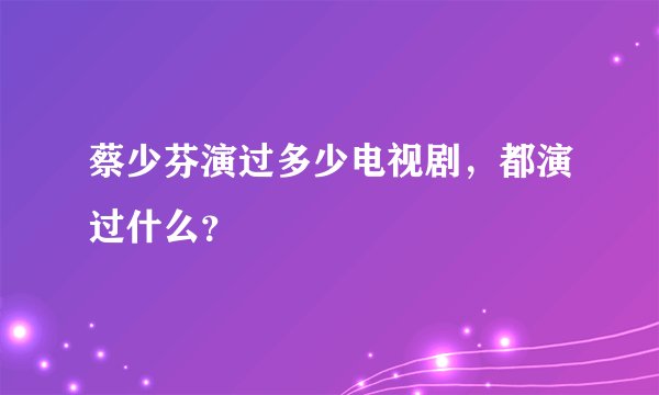 蔡少芬演过多少电视剧,都演过什么?
