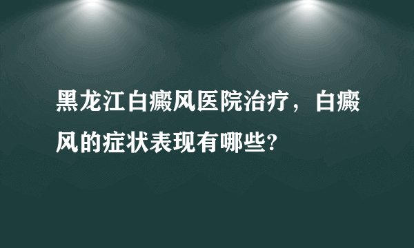 黑龙江白癜风医院治疗，白癜风的症状表现有哪些?