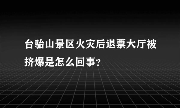 台骀山景区火灾后退票大厅被挤爆是怎么回事？