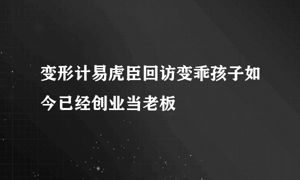 变形计易虎臣回访变乖孩子如今已经创业当老板