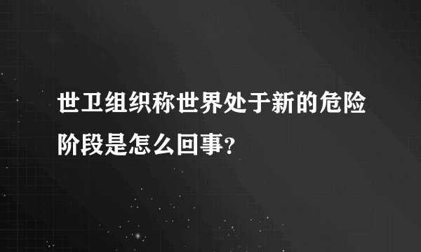 世卫组织称世界处于新的危险阶段是怎么回事？