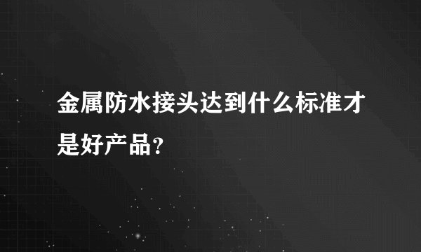 金属防水接头达到什么标准才是好产品？