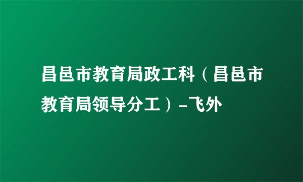 昌邑市教育局政工科（昌邑市教育局领导分工）-飞外