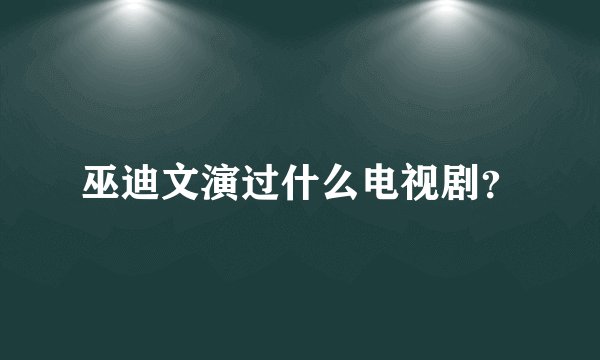 巫迪文演过什么电视剧？
