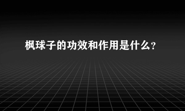 枫球子的功效和作用是什么？