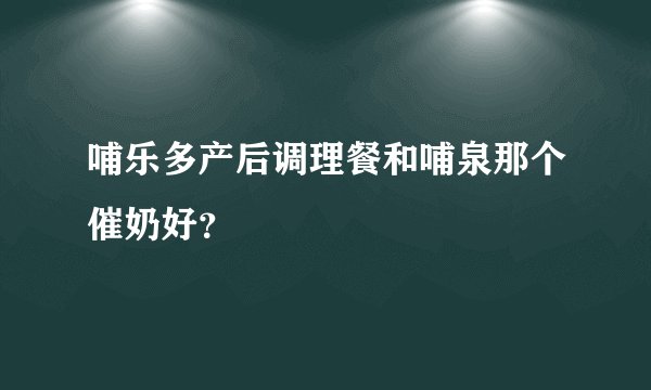 哺乐多产后调理餐和哺泉那个催奶好？
