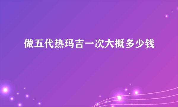 做五代热玛吉一次大概多少钱