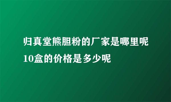 归真堂熊胆粉的厂家是哪里呢10盒的价格是多少呢