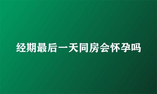 经期最后一天同房会怀孕吗