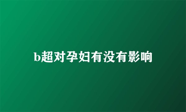 b超对孕妇有没有影响