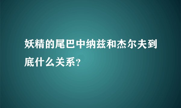 妖精的尾巴中纳兹和杰尔夫到底什么关系？