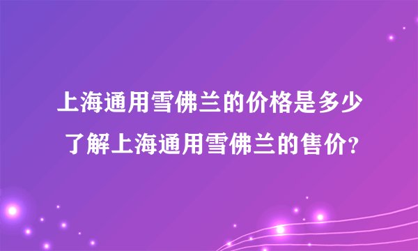 上海通用雪佛兰的价格是多少 了解上海通用雪佛兰的售价？