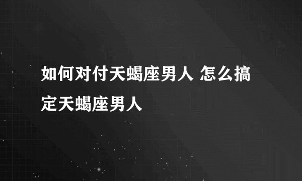 如何对付天蝎座男人 怎么搞定天蝎座男人