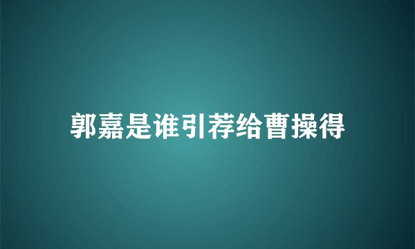 郭嘉是谁引荐给曹操得