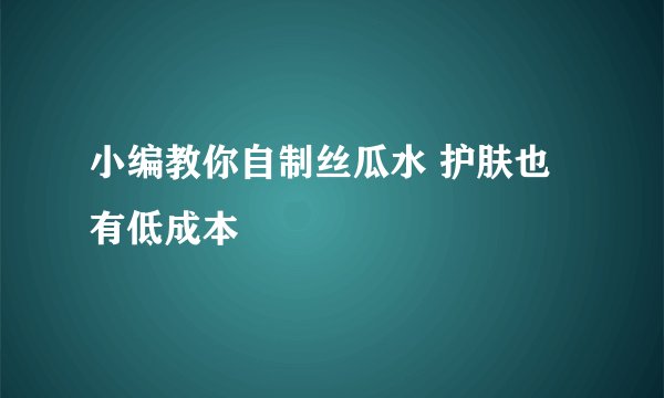 小编教你自制丝瓜水 护肤也有低成本