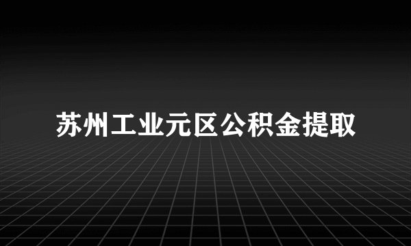 苏州工业元区公积金提取