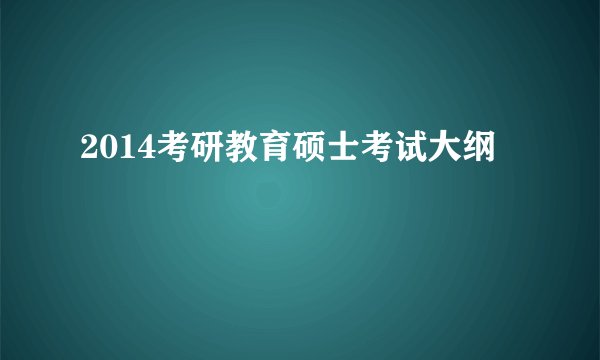2014考研教育硕士考试大纲