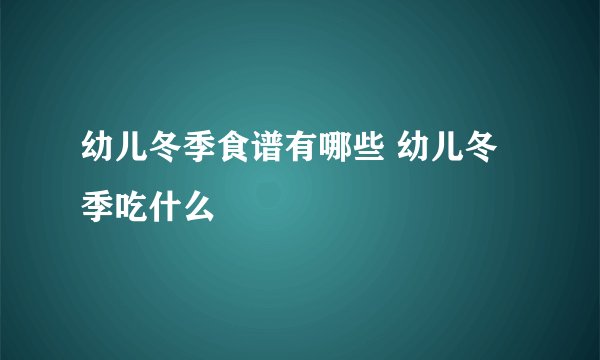 幼儿冬季食谱有哪些 幼儿冬季吃什么