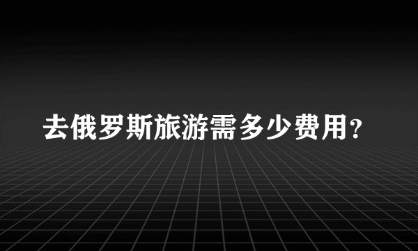 去俄罗斯旅游需多少费用？