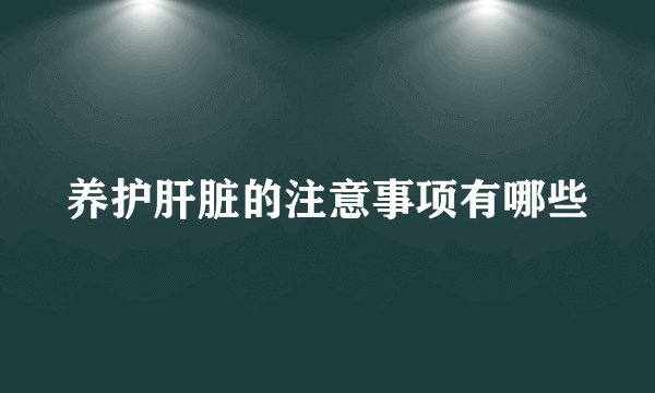 养护肝脏的注意事项有哪些