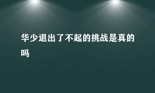 华少退出了不起的挑战是真的吗