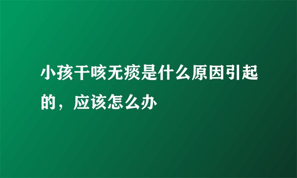 小孩干咳无痰是什么原因引起的，应该怎么办