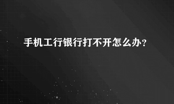 手机工行银行打不开怎么办？