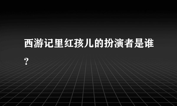 西游记里红孩儿的扮演者是谁？