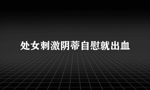 处女刺激阴蒂自慰就出血