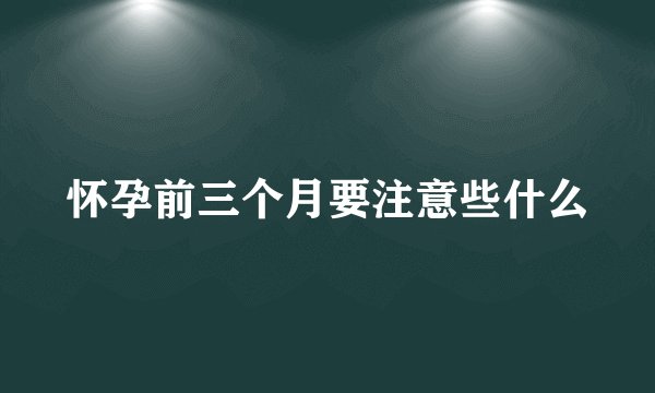 怀孕前三个月要注意些什么