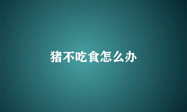猪不吃食怎么办