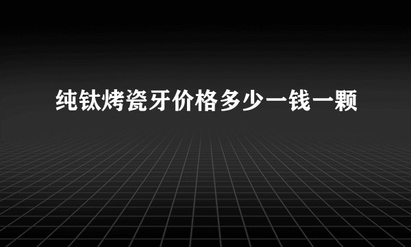 纯钛烤瓷牙价格多少一钱一颗