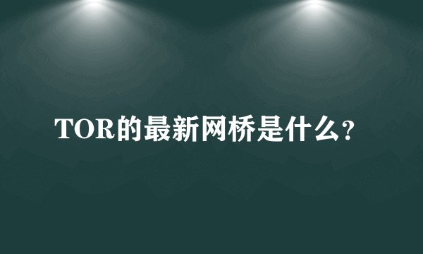 TOR的最新网桥是什么？