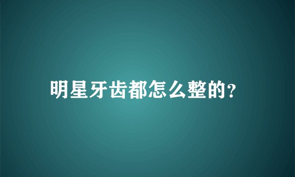 明星牙齿都怎么整的？