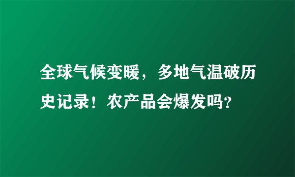 全球气候变暖，多地气温破历史记录！农产品会爆发吗？