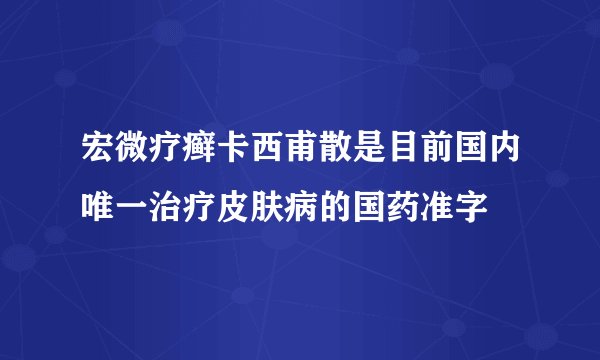 宏微疗癣卡西甫散是目前国内唯一治疗皮肤病的国药准字
