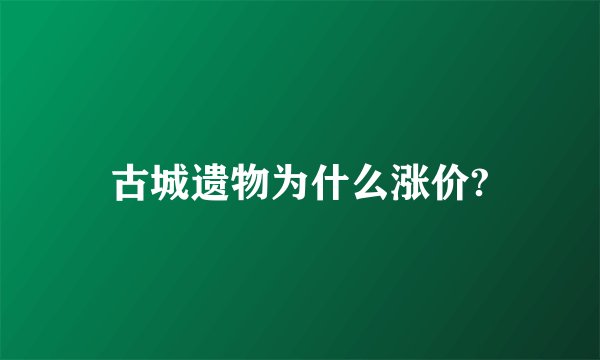 古城遗物为什么涨价?