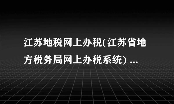 江苏地税网上办税(江苏省地方税务局网上办税系统) - 飞外网