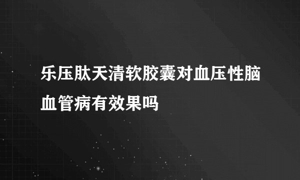 乐压肽天清软胶囊对血压性脑血管病有效果吗