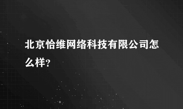 北京恰维网络科技有限公司怎么样？