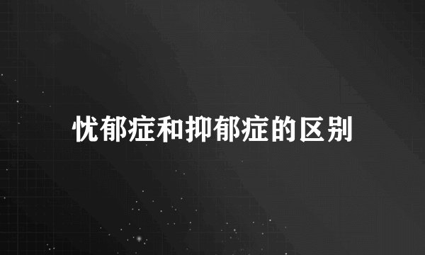 忧郁症和抑郁症的区别
