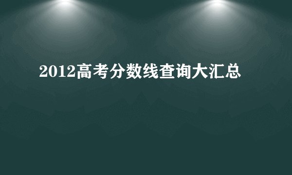 2012高考分数线查询大汇总