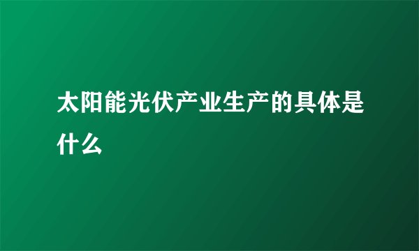 太阳能光伏产业生产的具体是什么